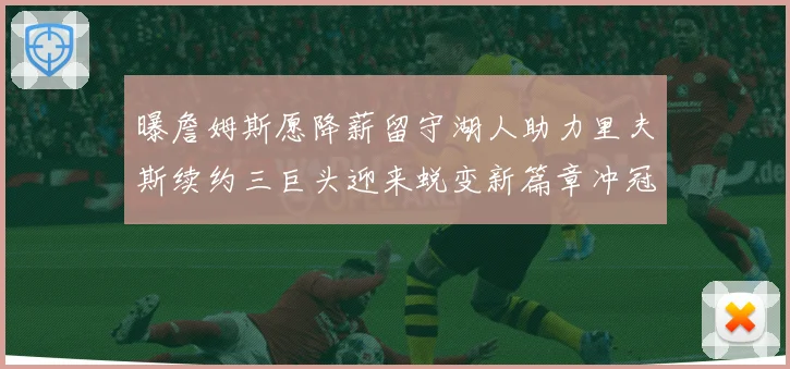 曝詹姆斯愿降薪留守湖人助力里夫斯续约三巨头迎来蜕变新篇章冲冠赛场复盘