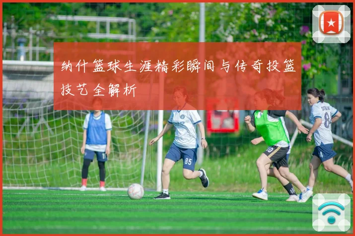 纳什篮球生涯精彩瞬间与传奇投篮技艺全解析