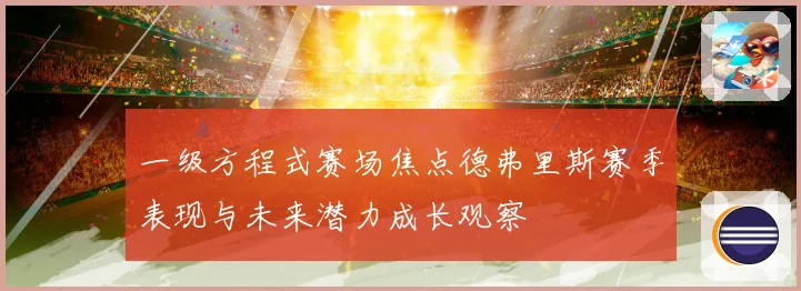 一级方程式赛场焦点德弗里斯赛季表现与未来潜力成长观察