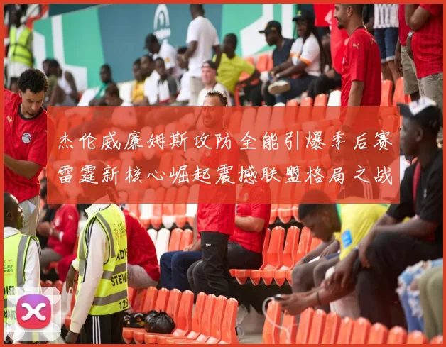杰伦威廉姆斯攻防全能引爆季后赛雷霆新核心崛起震撼联盟格局之战
