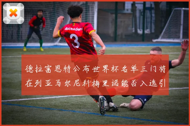 德拉富恩特公布世界杯名单三门将在列亚马尔尼科梅里诺能否入选引战术观察