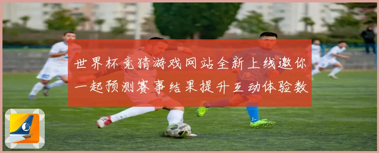世界杯竞猜游戏网站全新上线邀你一起预测赛事结果提升互动体验数据研判