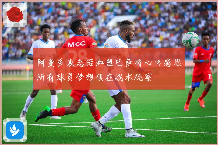 阿曼多表态若加盟巴萨将心怀感恩所有球员梦想俱在战术观察