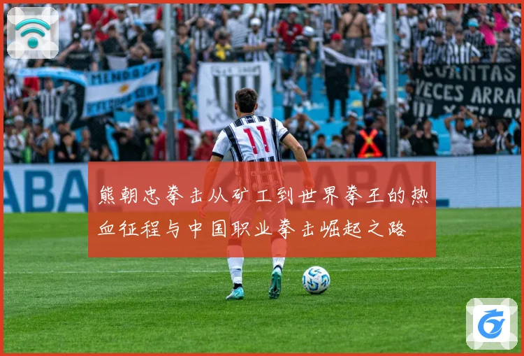 熊朝忠拳击从矿工到世界拳王的热血征程与中国职业拳击崛起之路