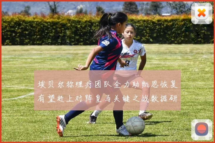 埃贝尔称理疗团队全力助凯恩恢复有望赶上对阵皇马关键之战数据研判