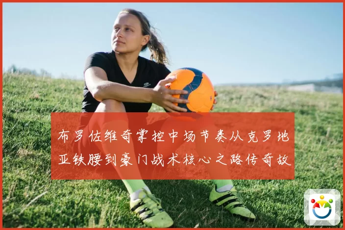 布罗佐维奇掌控中场节奏从克罗地亚铁腰到豪门战术核心之路传奇故事