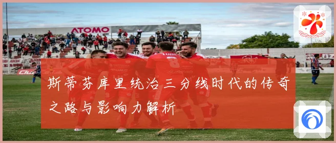 斯蒂芬库里统治三分线时代的传奇之路与影响力解析