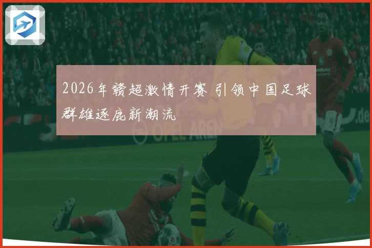 2026年赣超激情开赛 引领中国足球群雄逐鹿新潮流