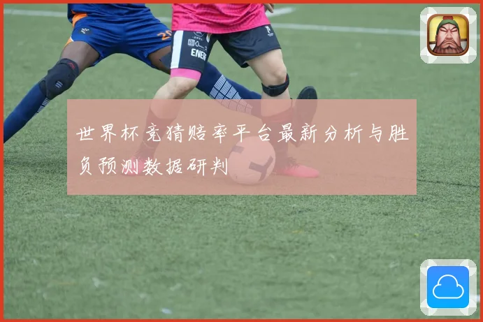 世界杯竞猜赔率平台最新分析与胜负预测数据研判