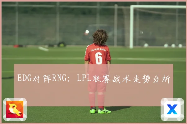 EDG对阵RNG：LPL联赛战术走势分析