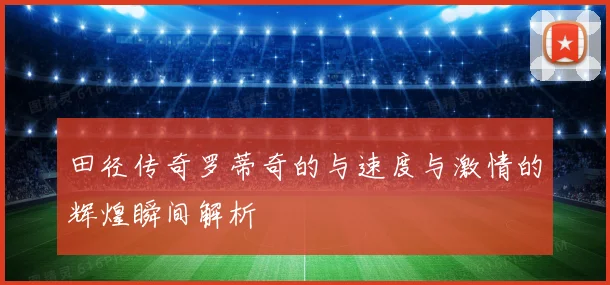 田径传奇罗蒂奇的与速度与激情的辉煌瞬间解析