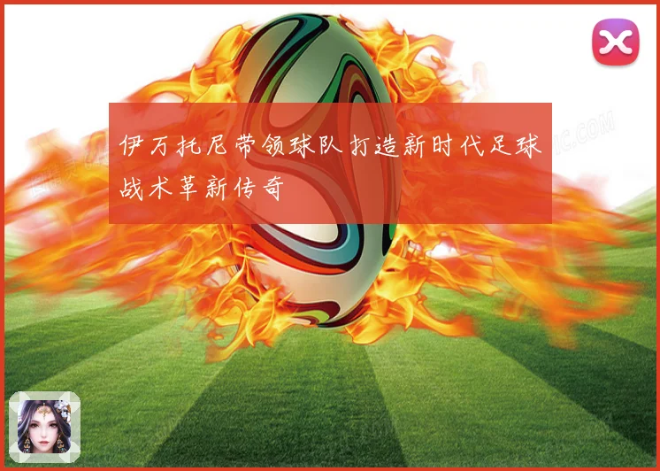 伊万托尼带领球队打造新时代足球战术革新传奇