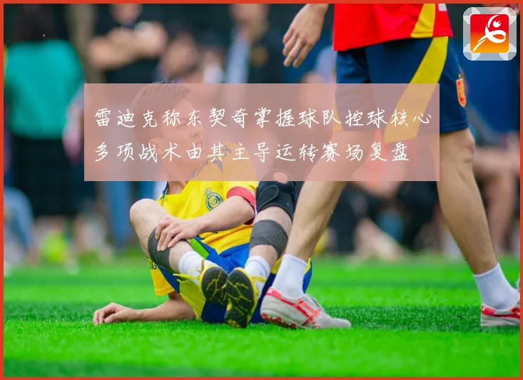 雷迪克称东契奇掌握球队控球核心多项战术由其主导运转赛场复盘