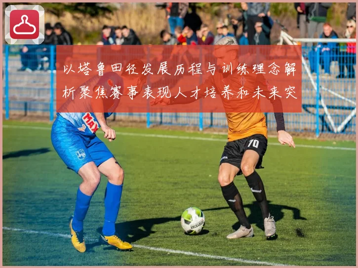 以塔鲁田径发展历程与训练理念解析聚焦赛事表现人才培养和未来突破方向