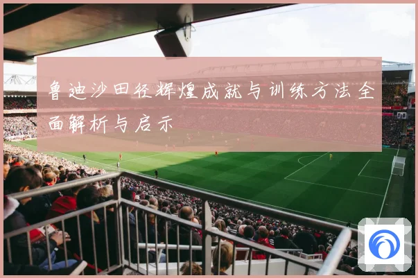 鲁迪沙田径辉煌成就与训练方法全面解析与启示