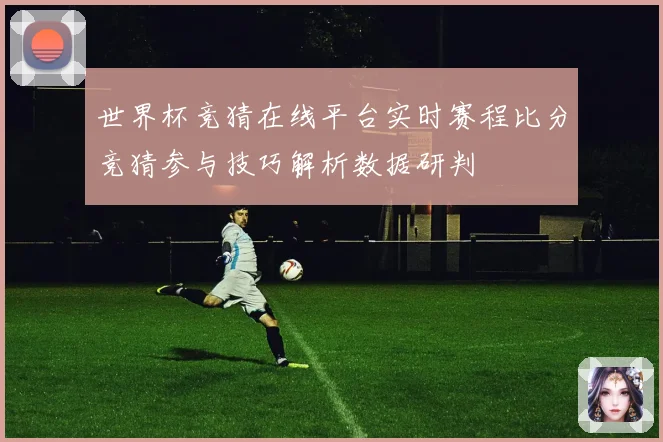 世界杯竞猜在线平台实时赛程比分竞猜参与技巧解析数据研判