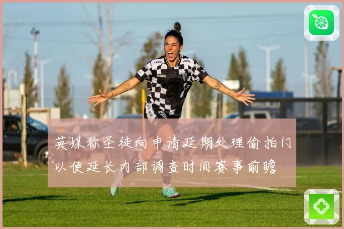 英媒称圣徒向申请延期处理偷拍门以便延长内部调查时间赛事前瞻