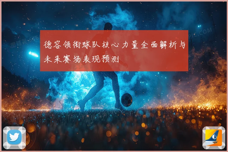 德容领衔球队核心力量全面解析与未来赛场表现预测