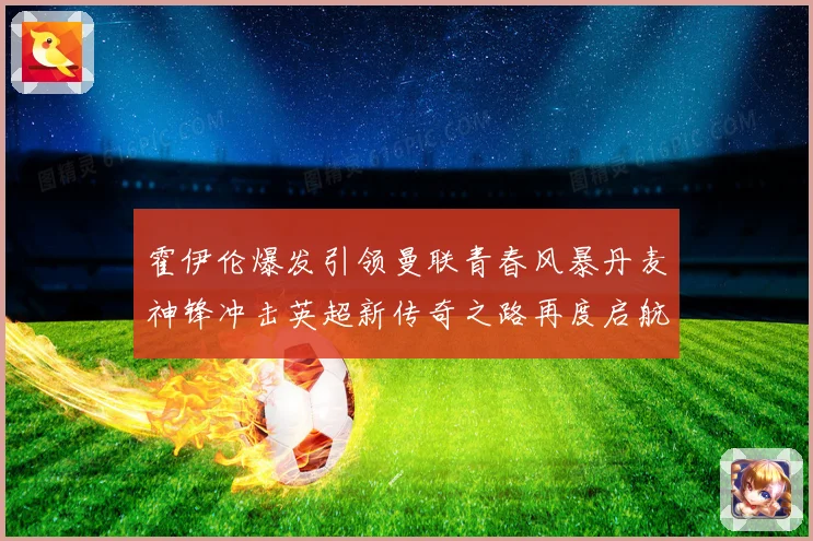 霍伊伦爆发引领曼联青春风暴丹麦神锋冲击英超新传奇之路再度启航