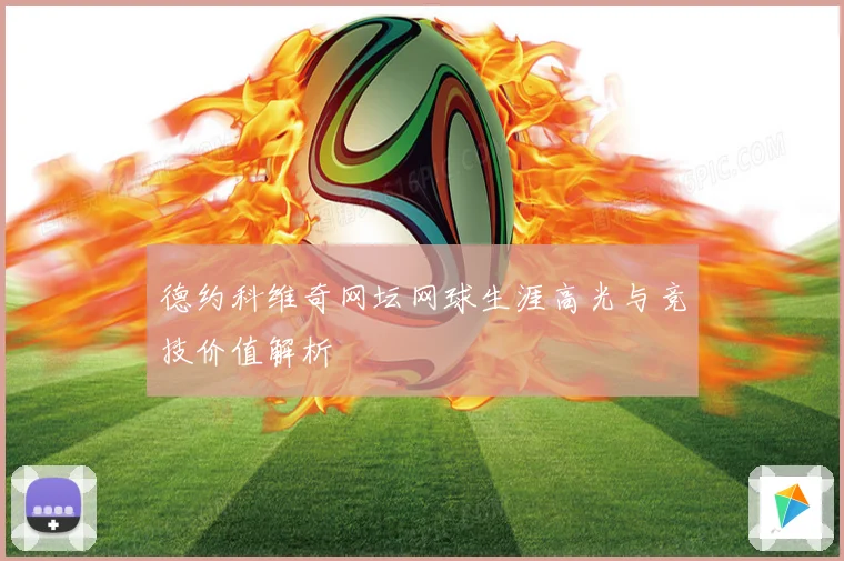 德约科维奇网坛网球生涯高光与竞技价值解析