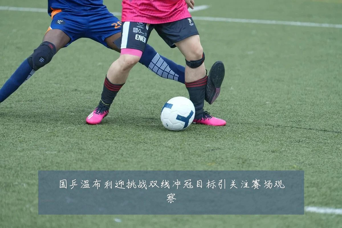 国乒温布利迎挑战双线冲冠目标引关注赛场观察