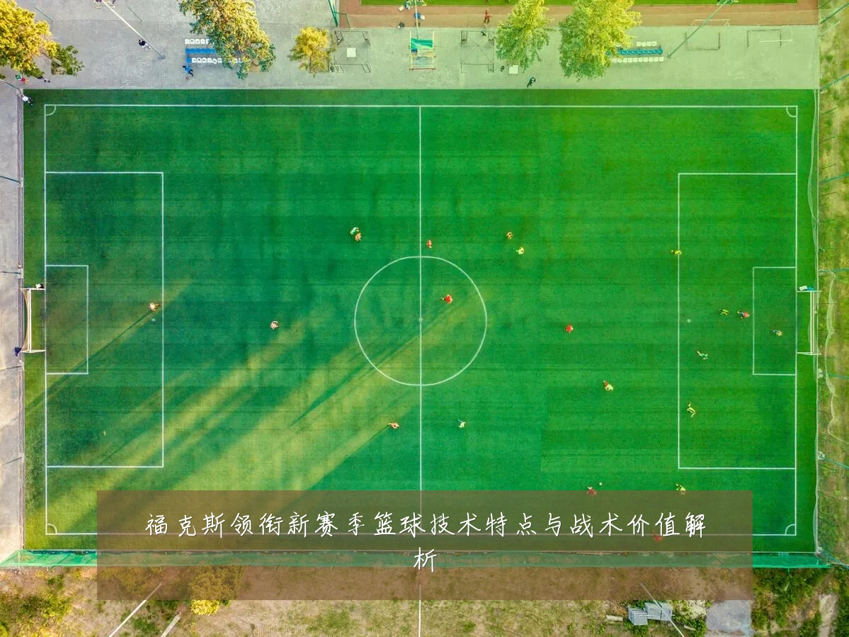福克斯领衔新赛季篮球技术特点与战术价值解析