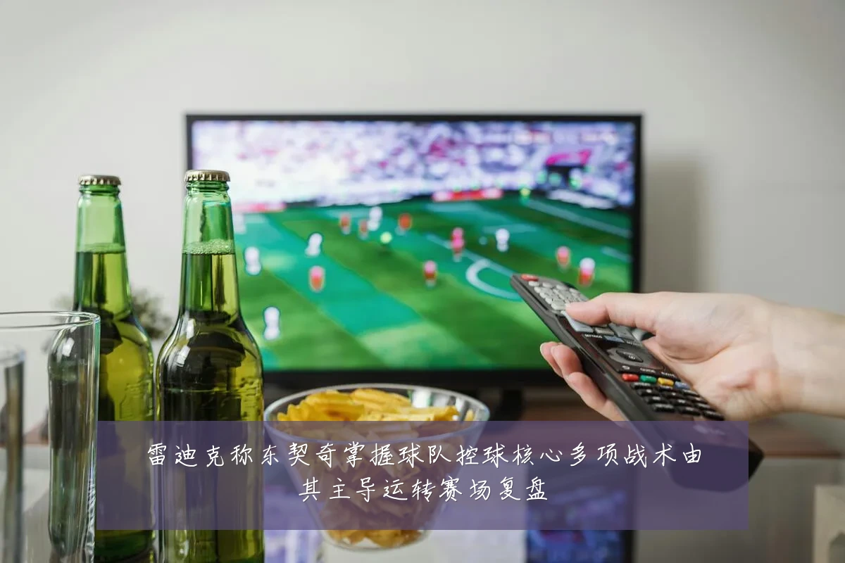 雷迪克称东契奇掌握球队控球核心多项战术由其主导运转赛场复盘