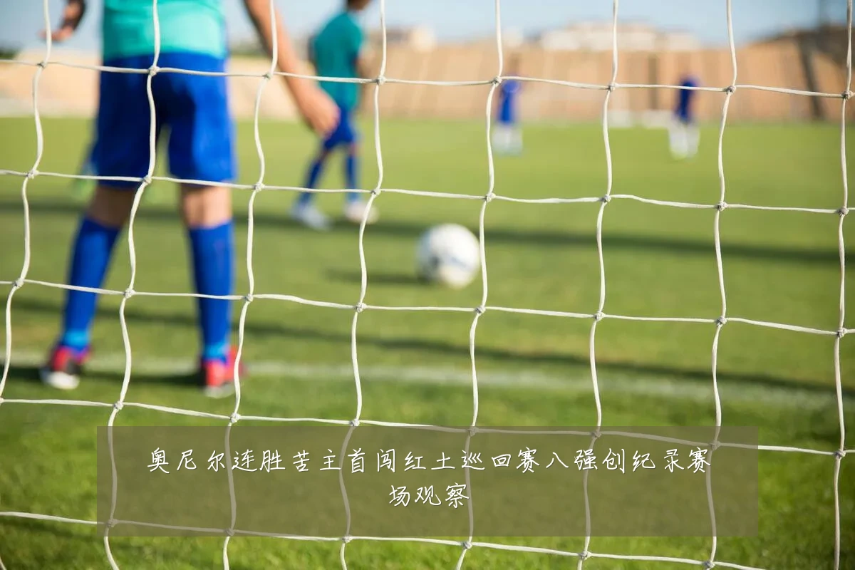 奥尼尔连胜苦主首闯红土巡回赛八强创纪录赛场观察