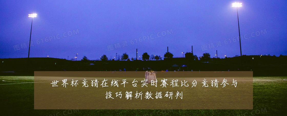 世界杯竞猜在线平台实时赛程比分竞猜参与技巧解析数据研判