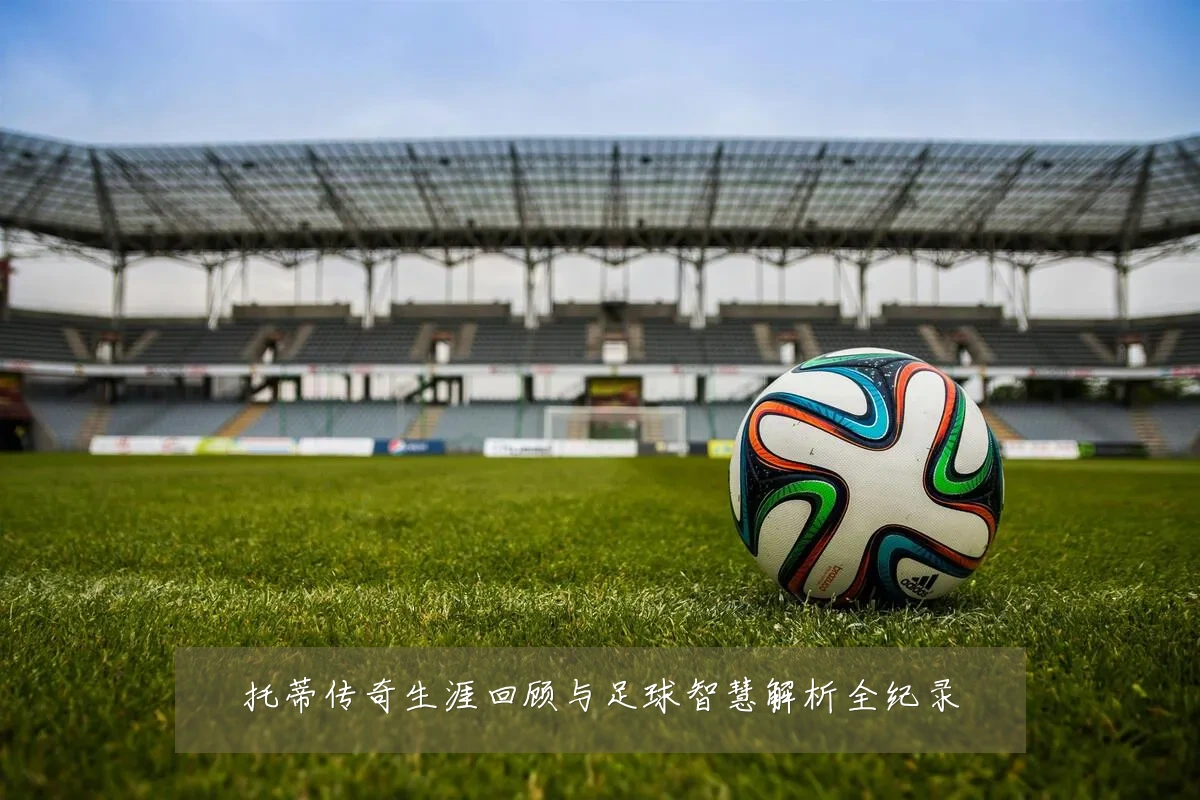 托蒂传奇生涯回顾与足球智慧解析全纪录