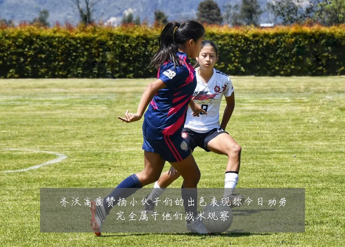 齐沃高度赞扬小伙子们的出色表现称今日功劳完全属于他们战术观察