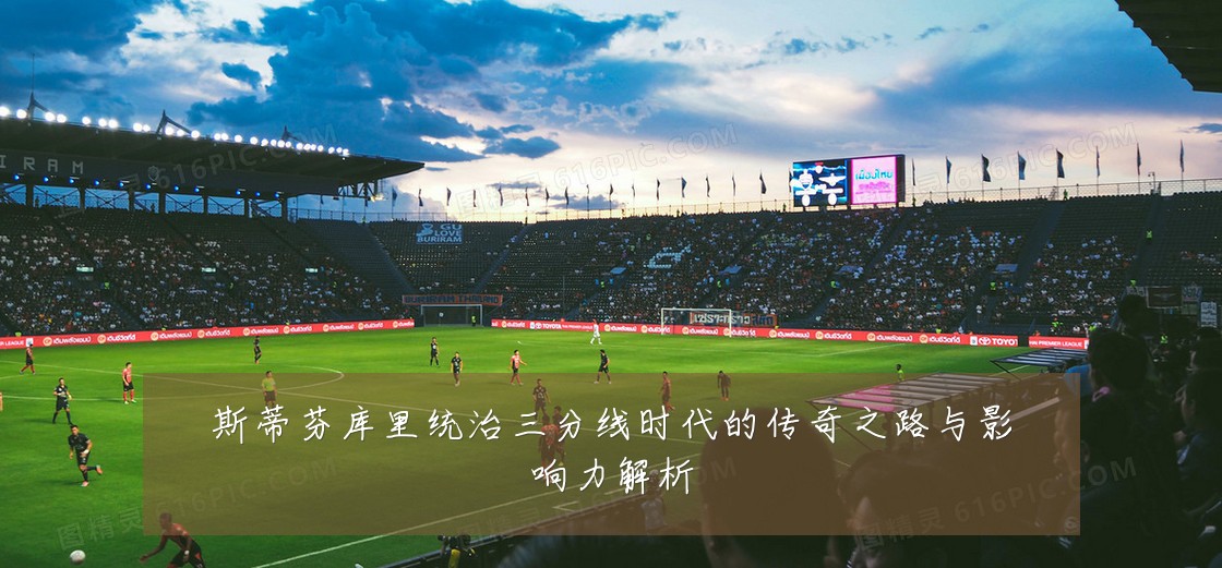 斯蒂芬库里统治三分线时代的传奇之路与影响力解析