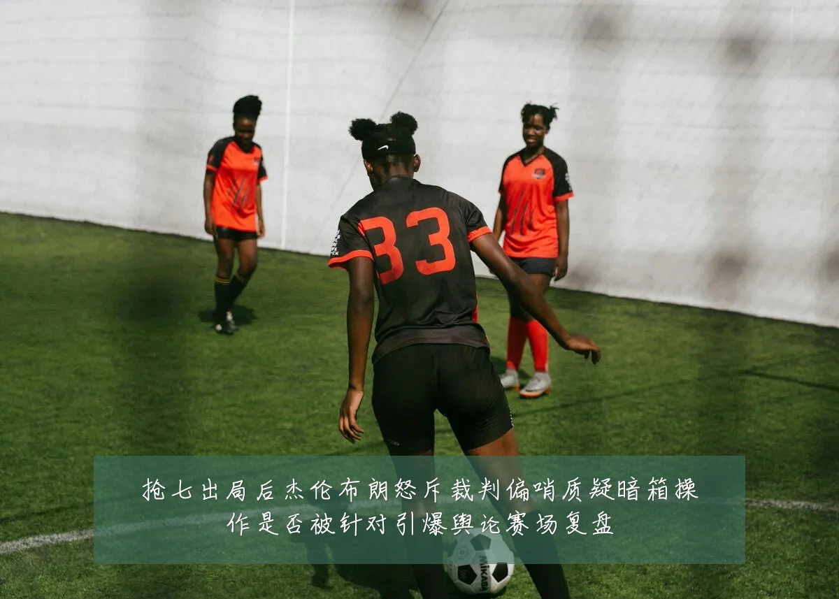 抢七出局后杰伦布朗怒斥裁判偏哨质疑暗箱操作是否被针对引爆舆论赛场复盘