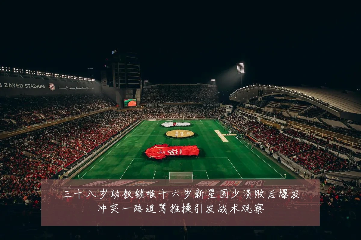 三十八岁助教锁喉十六岁新星国少溃败后爆发冲突一路追骂推搡引发战术观察